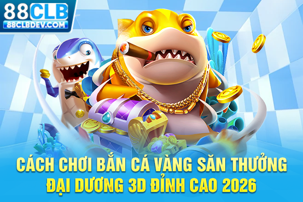 Cách Chơi Bắn Cá Vàng Săn Thưởng Đại Dương 3D Đỉnh Cao 2026