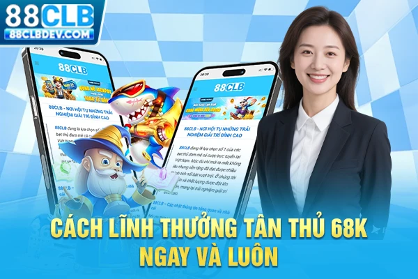 Cách lĩnh thưởng tân thủ 68K ngay và luôn