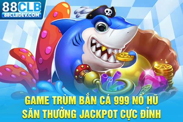 Game Trùm Bắn Cá 999 Nổ Hũ Săn Thưởng Jackpot Cực Đỉnh